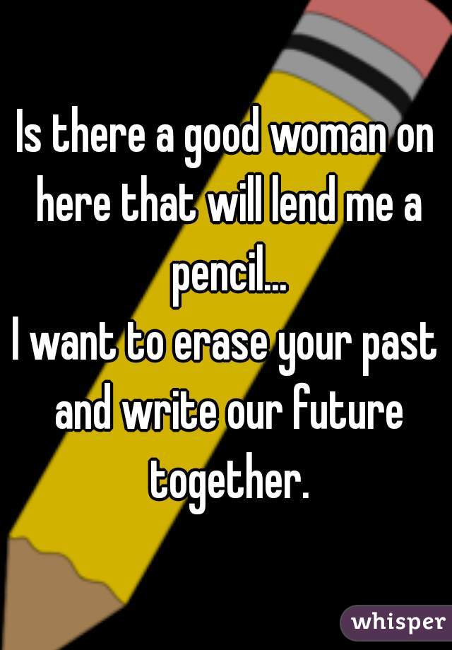 Is there a good woman on here that will lend me a pencil...
I want to erase your past and write our future together.