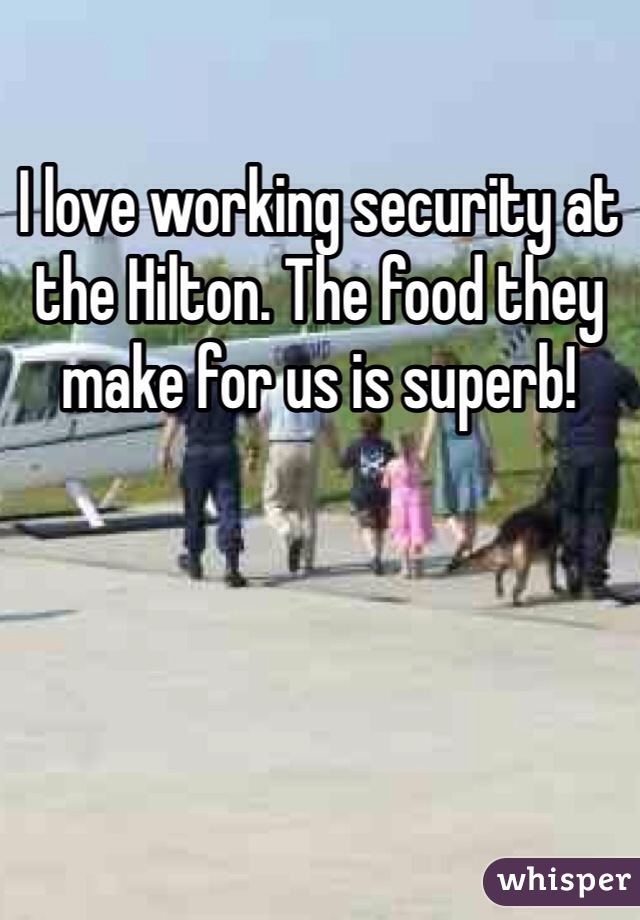 I love working security at the Hilton. The food they make for us is superb!