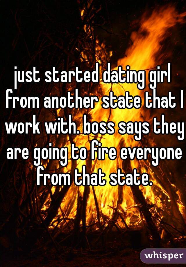 just started dating girl from another state that I work with. boss says they are going to fire everyone from that state.