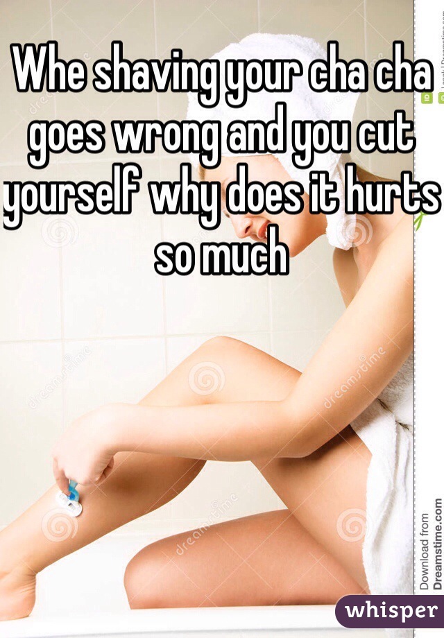 Whe shaving your cha cha goes wrong and you cut yourself why does it hurts so much