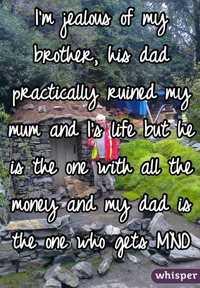 I'm jealous of my brother, his dad practically ruined my mum and I's life but he is the one with all the money and my dad is the one who gets MND and is dying karma wtf? 