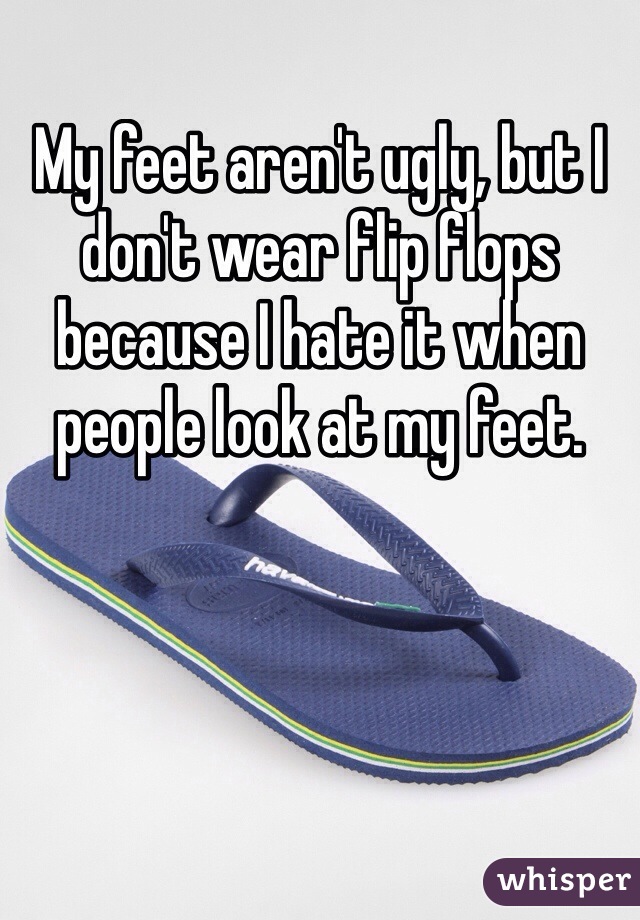 My feet aren't ugly, but I don't wear flip flops because I hate it when people look at my feet. 