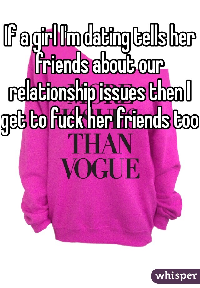 If a girl I'm dating tells her friends about our relationship issues then I get to fuck her friends too