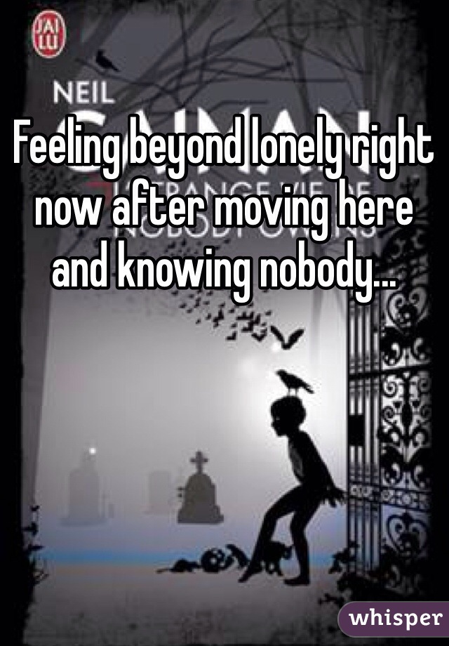 Feeling beyond lonely right now after moving here and knowing nobody...