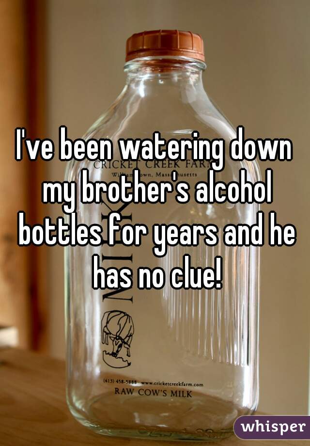 I've been watering down my brother's alcohol bottles for years and he has no clue!