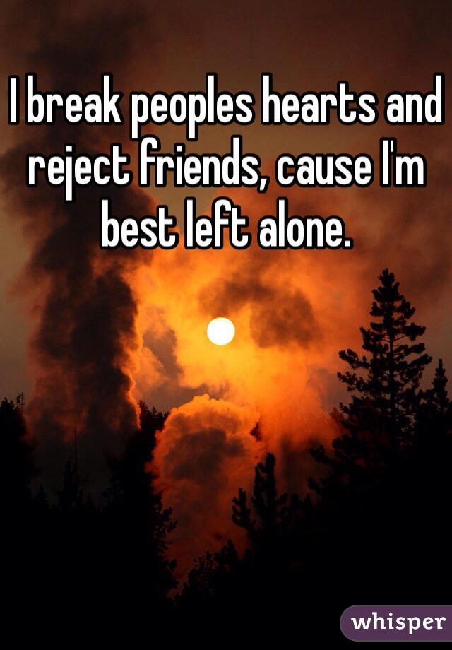 I break peoples hearts and reject friends, cause I'm best left alone. 
