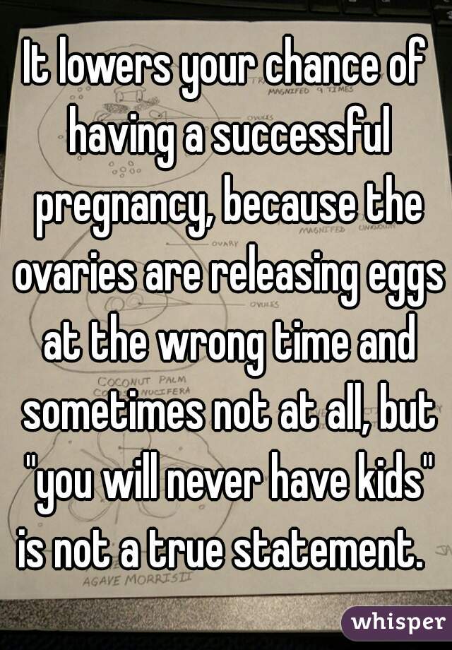 It lowers your chance of having a successful pregnancy, because the ovaries are releasing eggs at the wrong time and sometimes not at all, but "you will never have kids" is not a true statement.  