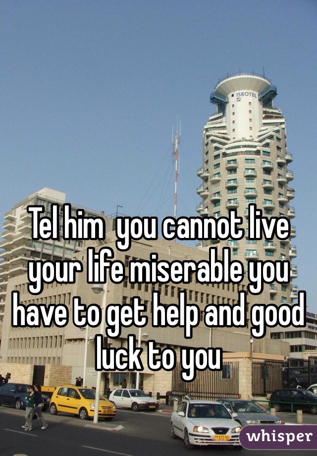 Tel him  you cannot live your life miserable you have to get help and good luck to you