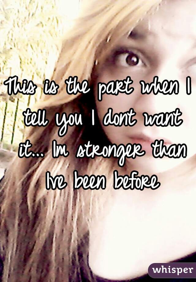 This is the part when I tell you I dont want it... Im stronger than Ive been before