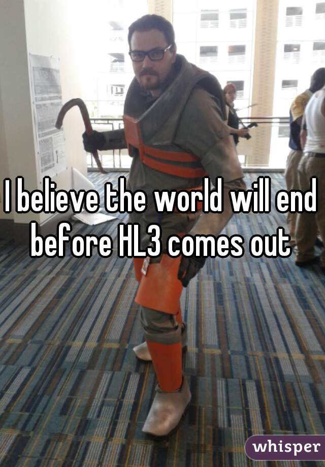 I believe the world will end before HL3 comes out 