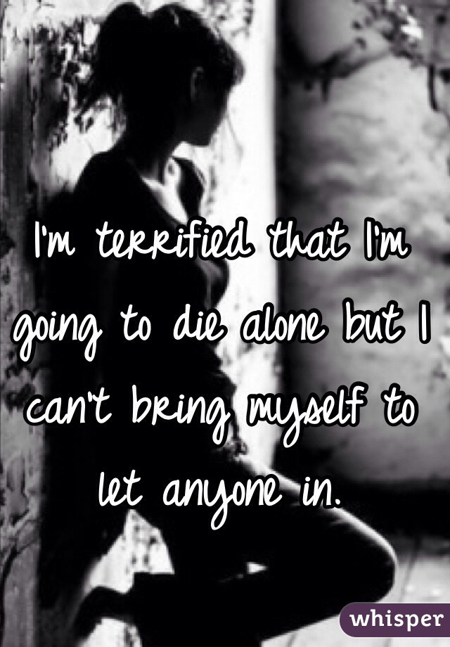 I'm terrified that I'm going to die alone but I can't bring myself to let anyone in. 