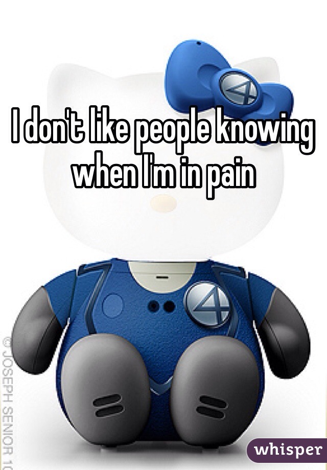 I don't like people knowing when I'm in pain 