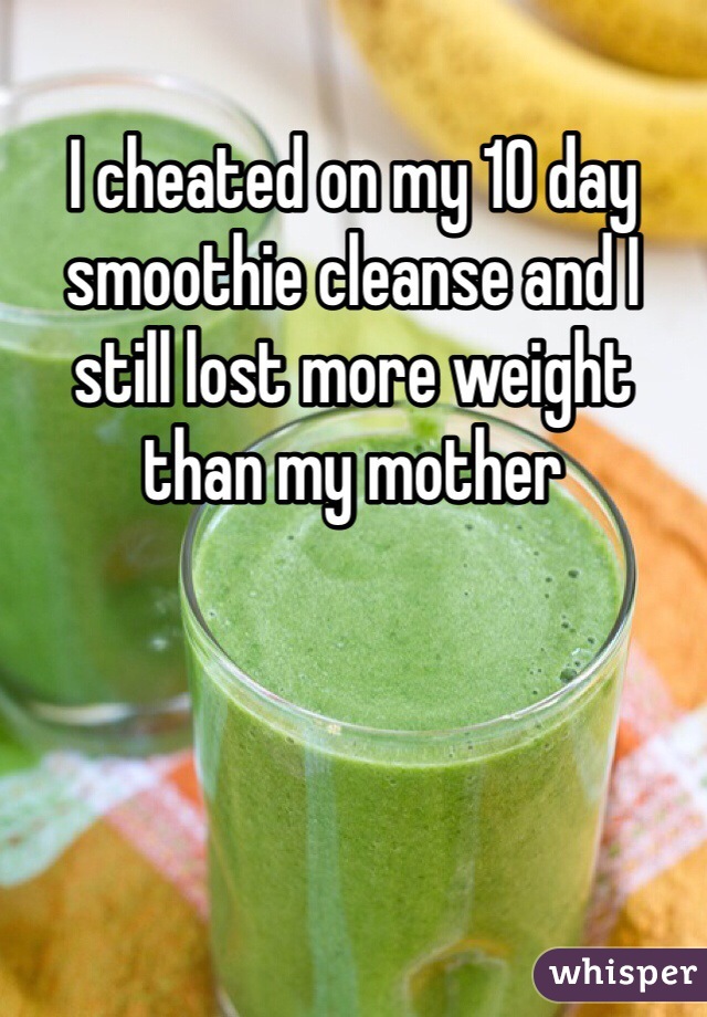 I cheated on my 10 day smoothie cleanse and I still lost more weight than my mother 