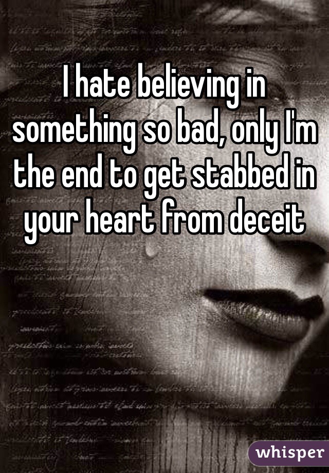 I hate believing in something so bad, only I'm the end to get stabbed in your heart from deceit
