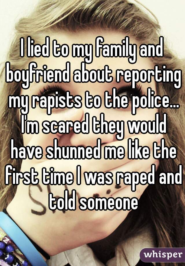 I lied to my family and boyfriend about reporting my rapists to the police... I'm scared they would have shunned me like the first time I was raped and told someone
