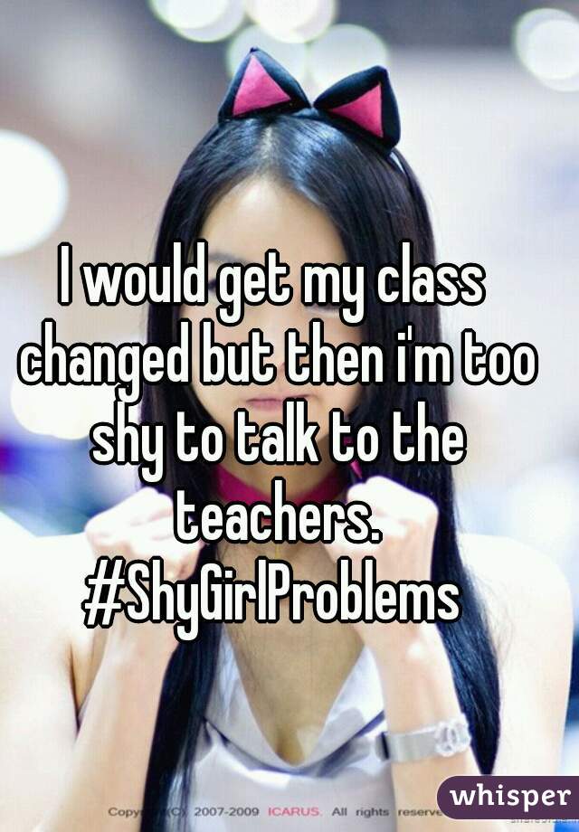 I would get my class changed but then i'm too shy to talk to the teachers.
#ShyGirlProblems