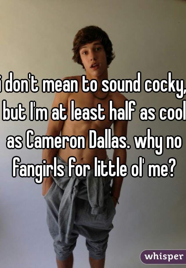 i don't mean to sound cocky, but I'm at least half as cool as Cameron Dallas. why no fangirls for little ol' me?