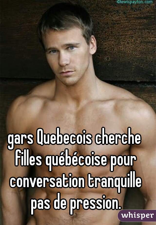 gars Quebecois cherche filles québécoise pour conversation tranquille pas de pression.