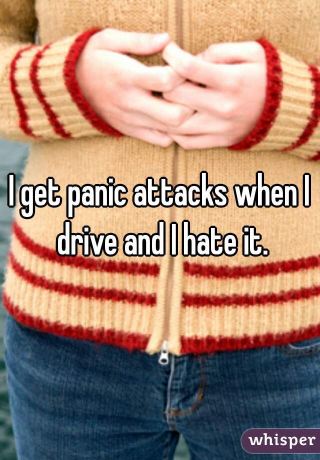 I get panic attacks when I drive and I hate it.
