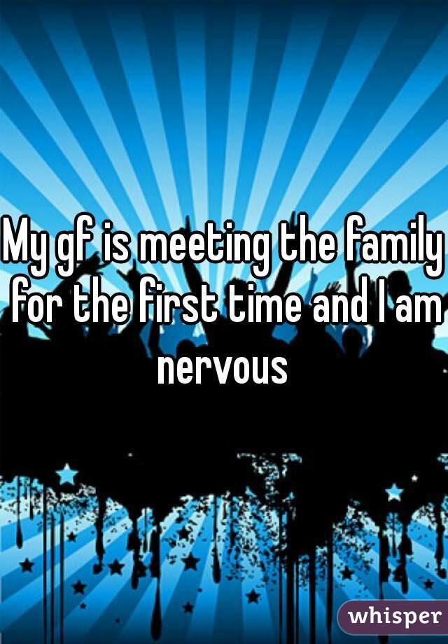 My gf is meeting the family for the first time and I am nervous 