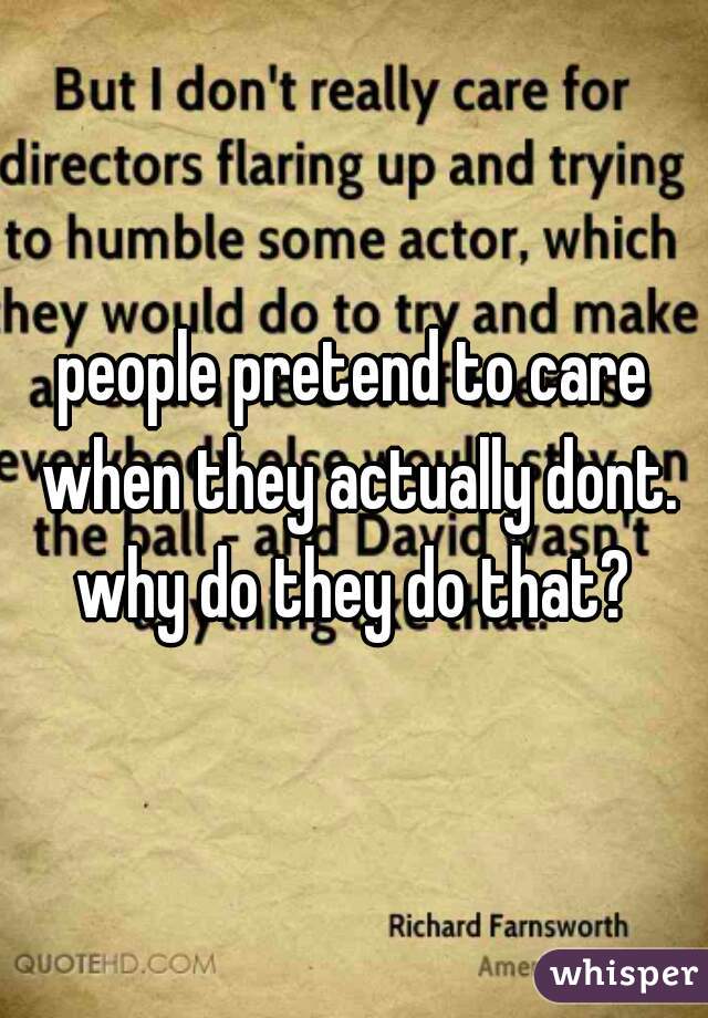 people pretend to care when they actually dont. why do they do that? 