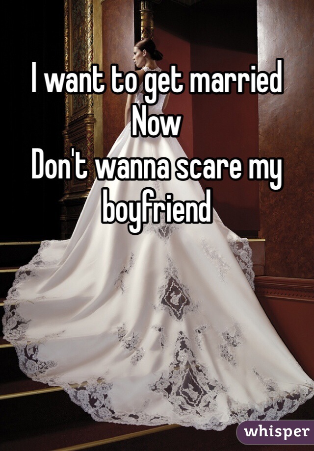 I want to get married 
Now 
Don't wanna scare my boyfriend 