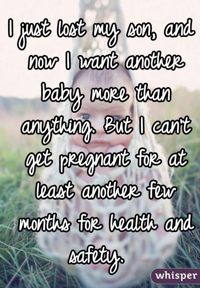 I just lost my son, and now I want another baby more than anything. But I can't get pregnant for at least another few months for health and safety.  