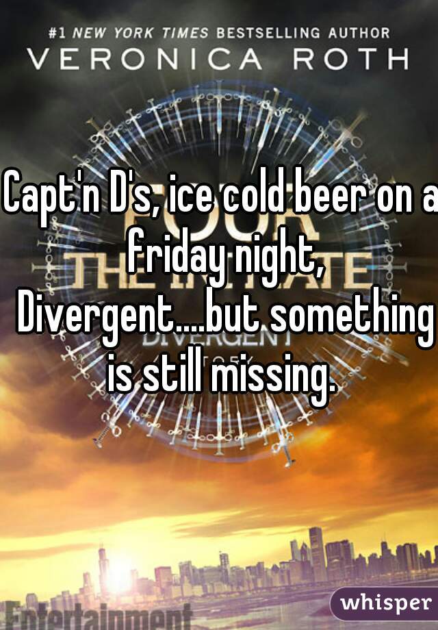 Capt'n D's, ice cold beer on a friday night, Divergent....but something is still missing. 