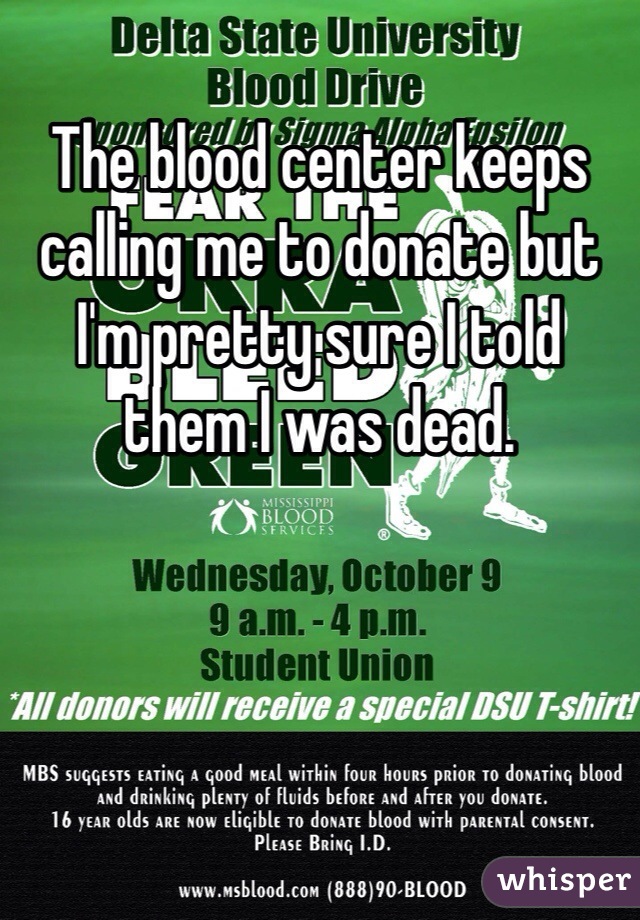The blood center keeps calling me to donate but I'm pretty sure I told them I was dead. 