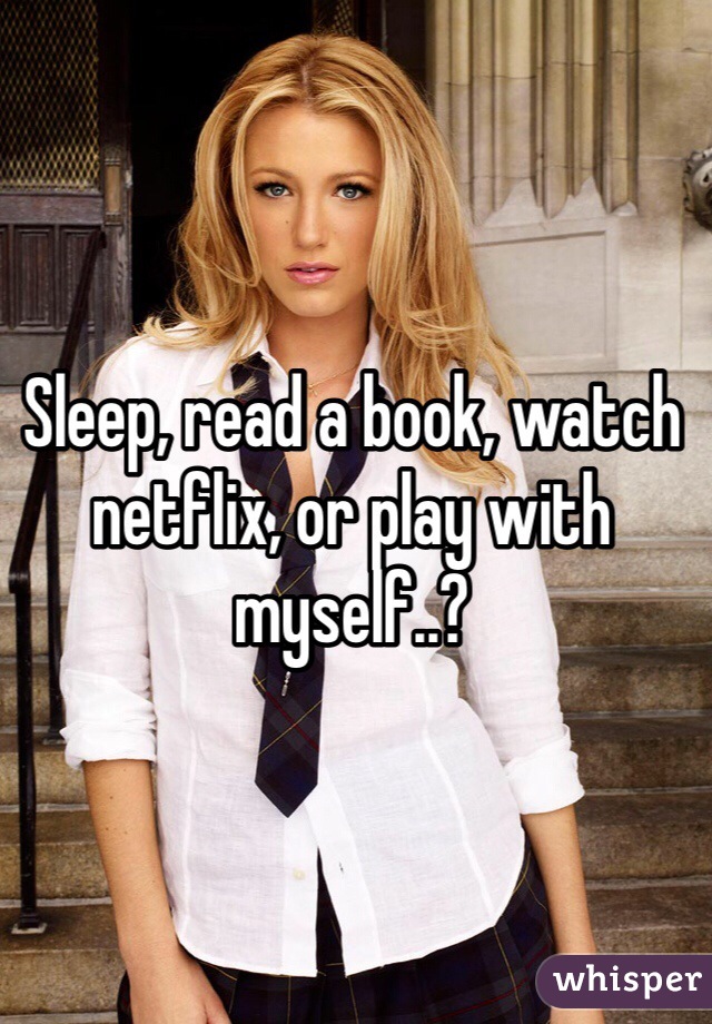 Sleep, read a book, watch netflix, or play with myself..?