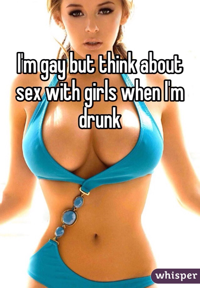 I'm gay but think about sex with girls when I'm drunk 