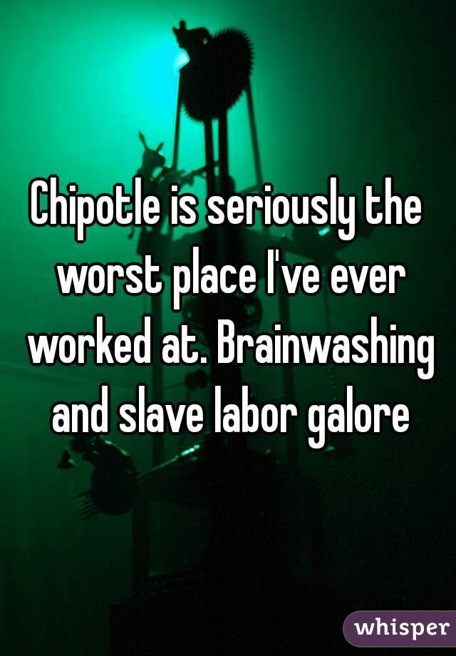 Chipotle is seriously the worst place I've ever worked at. Brainwashing and slave labor galore