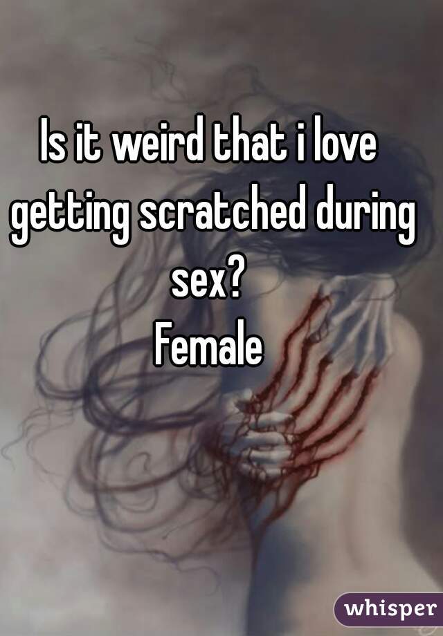 Is it weird that i love getting scratched during sex? 
Female