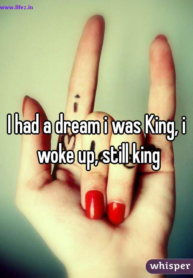 I had a dream i was King, i woke up, still king
