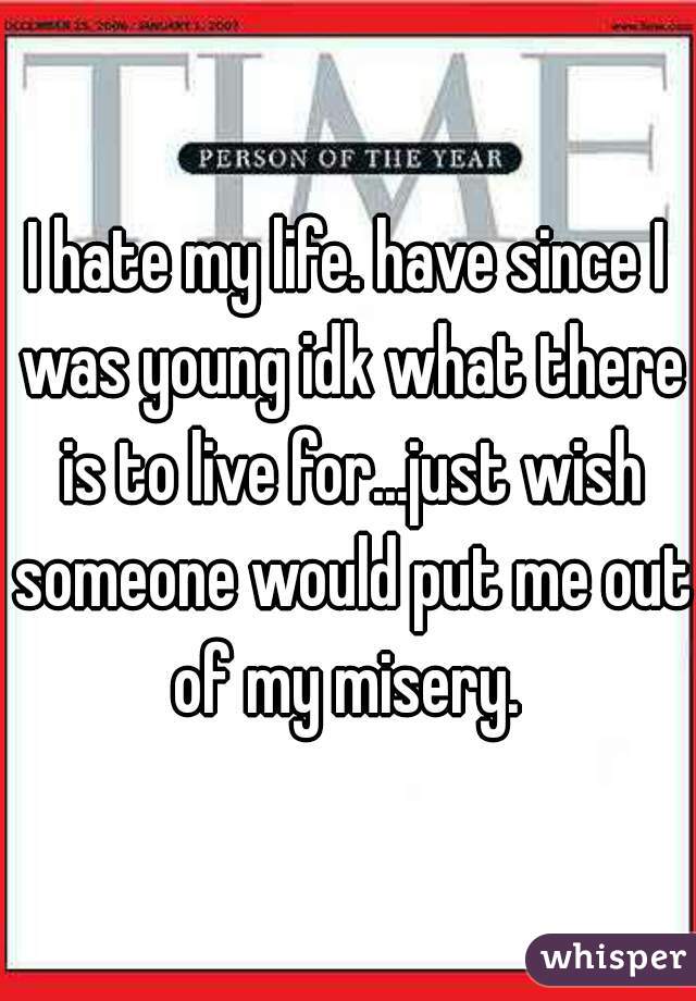 I hate my life. have since I was young idk what there is to live for...just wish someone would put me out of my misery. 