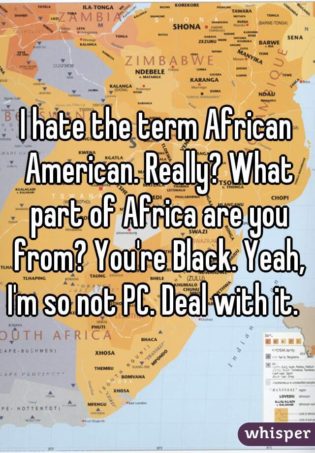 I hate the term African American. Really? What part of Africa are you from? You're Black. Yeah, I'm so not PC. Deal with it.  