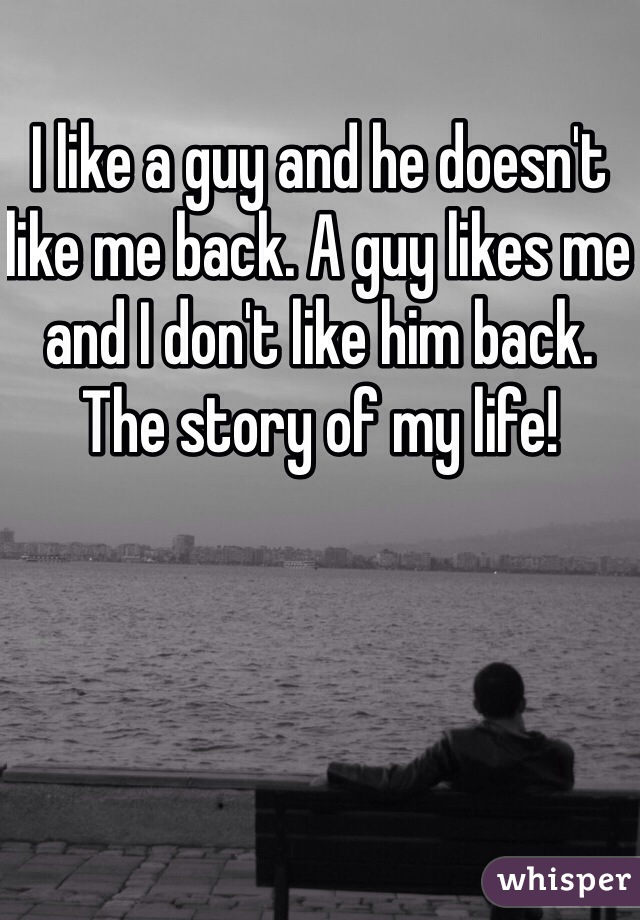 I like a guy and he doesn't like me back. A guy likes me and I don't like him back. The story of my life!