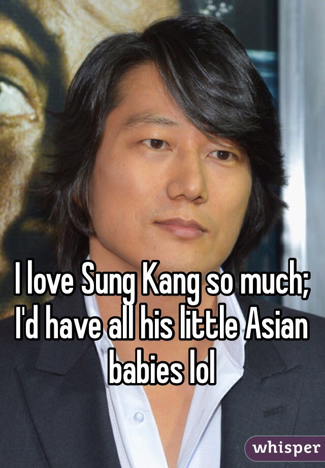 I love Sung Kang so much; I'd have all his little Asian babies lol