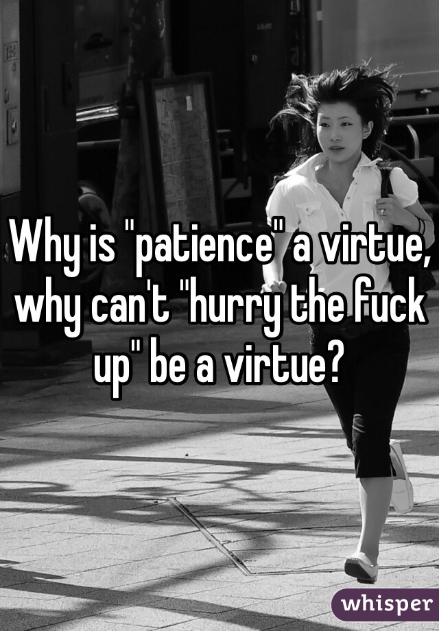 Why is "patience" a virtue, why can't "hurry the fuck up" be a virtue?