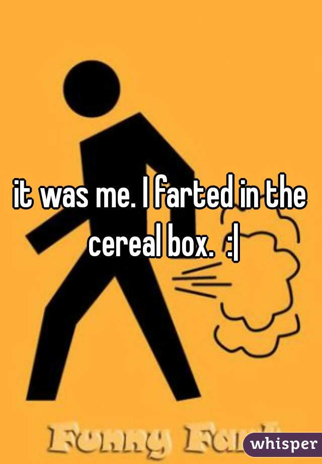 it was me. I farted in the cereal box.  :|
