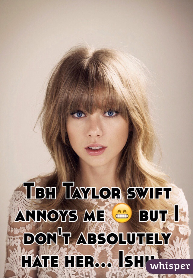 Tbh Taylor swift annoys me 😁 but I don't absolutely hate her... Ishh...