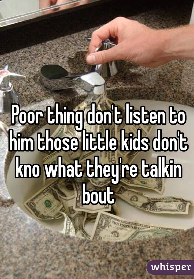 Poor thing don't listen to him those little kids don't kno what they're talkin bout 