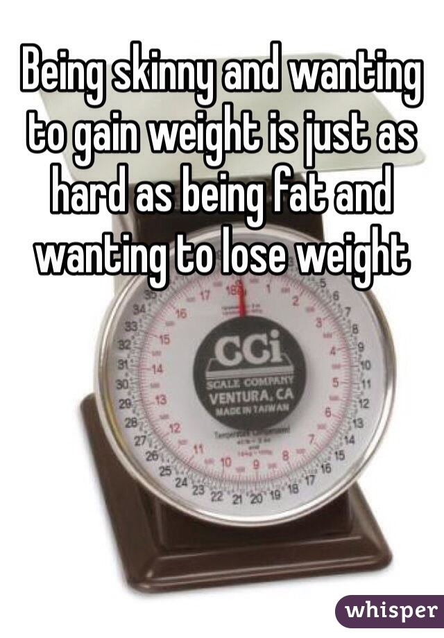 Being skinny and wanting to gain weight is just as hard as being fat and wanting to lose weight 