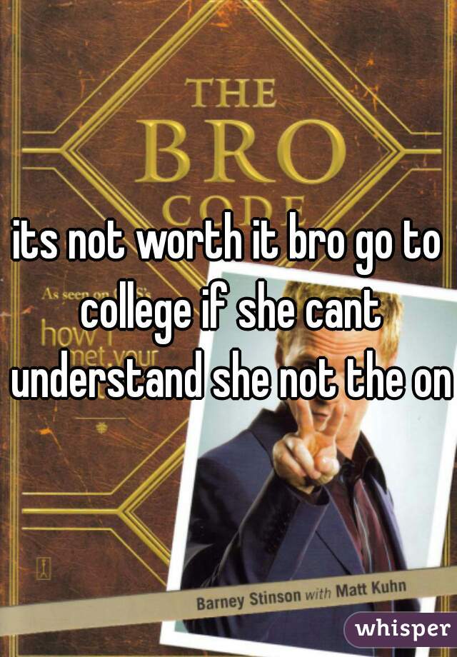 its not worth it bro go to college if she cant understand she not the one