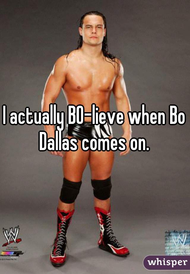 I actually BO-lieve when Bo Dallas comes on. 