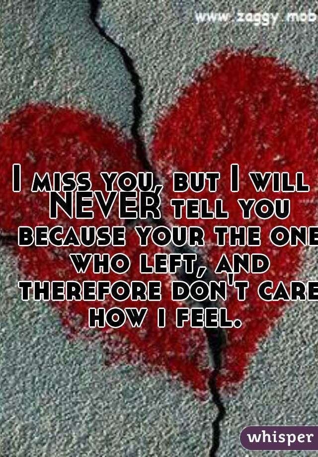 I miss you, but I will  NEVER tell you because your the one who left, and therefore don't care how i feel. 