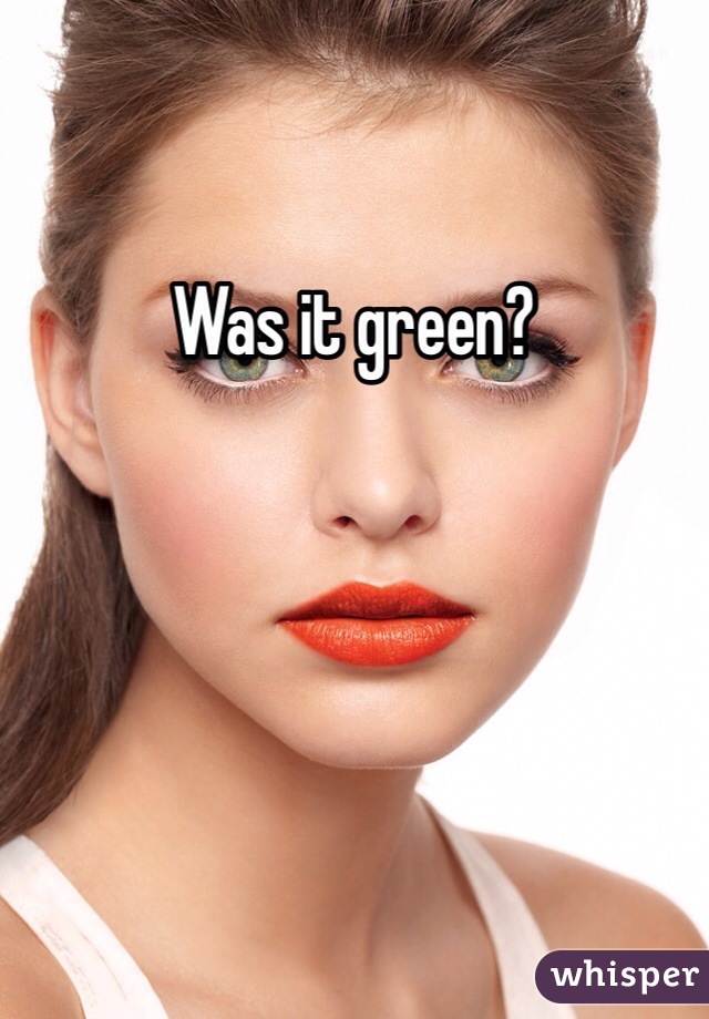 Was it green?
