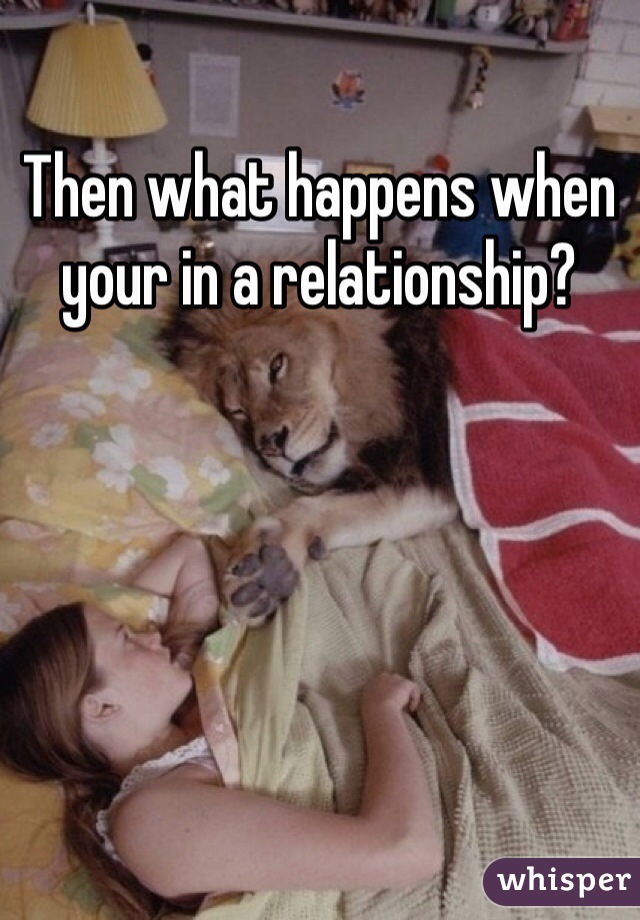 Then what happens when your in a relationship?
