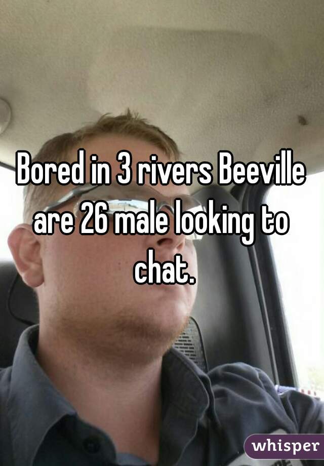 
Bored in 3 rivers Beeville are 26 male looking to  chat.