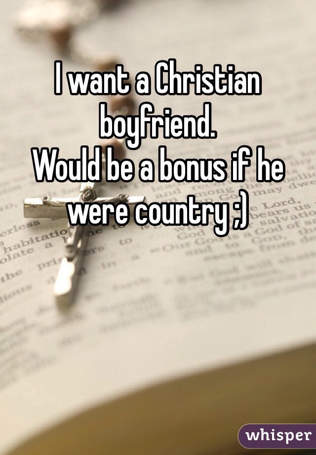 I want a Christian boyfriend. 
Would be a bonus if he were country ;)